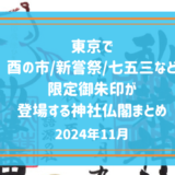 【2024年11月】東京で酉の市&新嘗祭&七五三などの限定御朱印が登場する神社仏閣まとめ